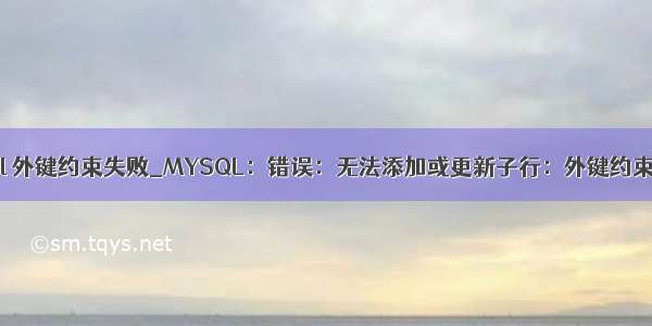 mysql 外键约束失败_MYSQL：错误：无法添加或更新子行：外键约束失败