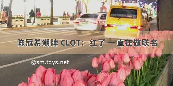 陈冠希潮牌 CLOT：红了 一直在做联名