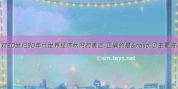 单选题下列对20世纪90年代世界经济状况的表述 正确的是&nbsp;①主要资本主义国家