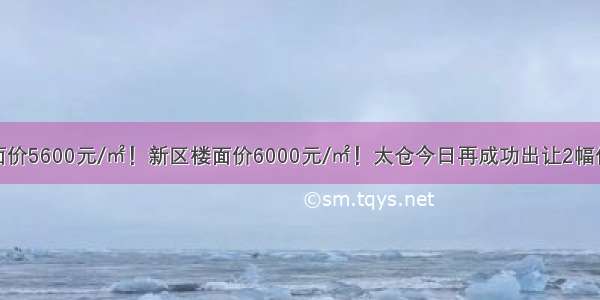 沙溪楼面价5600元/㎡！新区楼面价6000元/㎡！太仓今日再成功出让2幅住宅地块