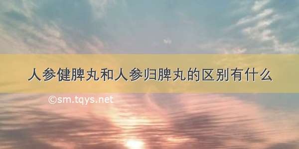 人参健脾丸和人参归脾丸的区别有什么