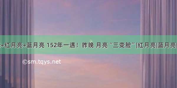 超级月亮+红月亮+蓝月亮 152年一遇！昨晚 月亮“三变脸”|红月亮|蓝月亮|超级月亮