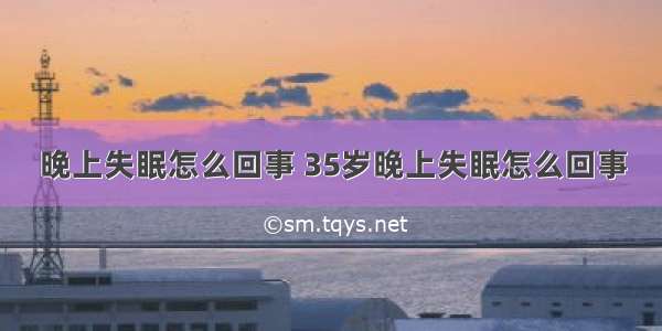 晚上失眠怎么回事 35岁晚上失眠怎么回事