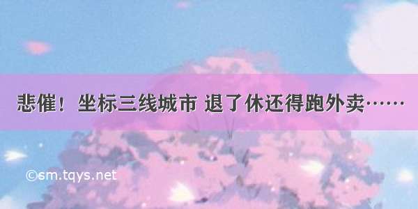 悲催！坐标三线城市 退了休还得跑外卖……