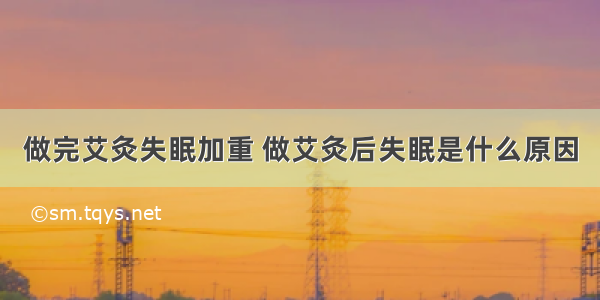 做完艾灸失眠加重 做艾灸后失眠是什么原因