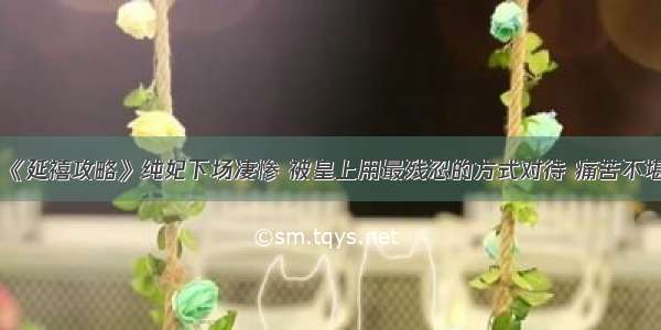 《延禧攻略》纯妃下场凄惨 被皇上用最残忍的方式对待 痛苦不堪