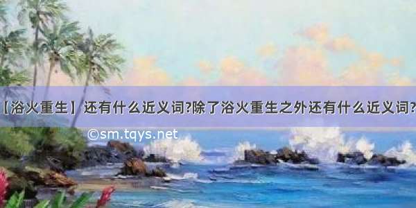 【浴火重生】还有什么近义词?除了浴火重生之外还有什么近义词?...