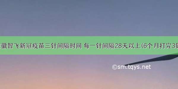 安徽智飞新冠疫苗三针间隔时间 每一针间隔28天以上(6个月打完3针)