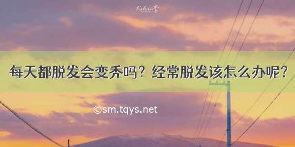 每天都脱发会变秃吗？经常脱发该怎么办呢？