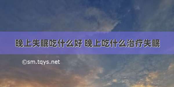 晚上失眠吃什么好 晚上吃什么治疗失眠