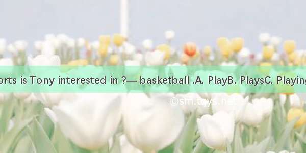 —What sports is Tony interested in ?— basketball .A. PlayB. PlaysC. PlayingD. To play