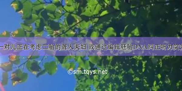 一对儿正在考虑二胎的聋人夫妇 或通过编辑胚胎DNA纠正听力突变​