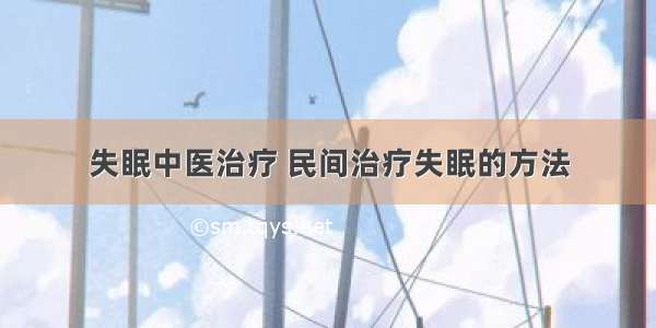 失眠中医治疗 民间治疗失眠的方法