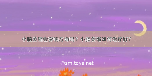 小脑萎缩会影响寿命吗？小脑萎缩如何治疗好？