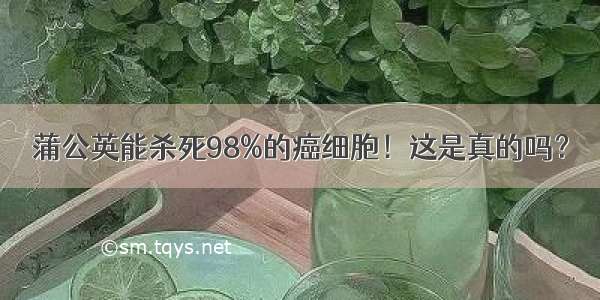 蒲公英能杀死98%的癌细胞！这是真的吗？