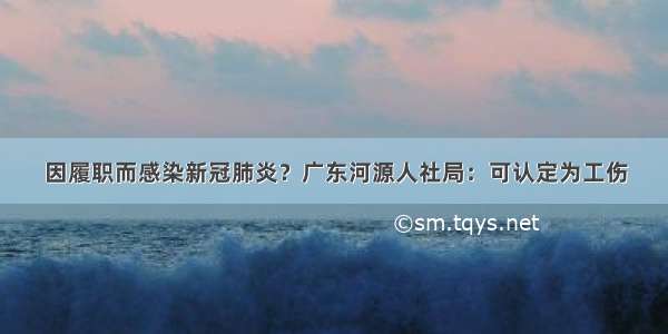 因履职而感染新冠肺炎？广东河源人社局：可认定为工伤