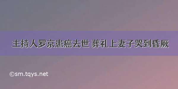  主持人罗京患癌去世 葬礼上妻子哭到昏厥