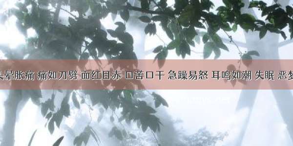 患者头晕胀痛 痛如刀劈 面红目赤 口苦口干 急躁易怒 耳鸣如潮 失眠 恶梦纷纭 