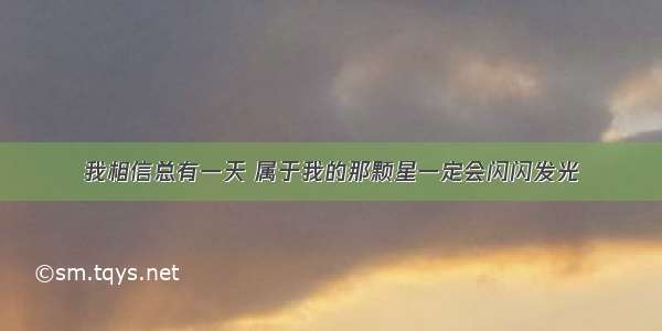 我相信总有一天 属于我的那颗星一定会闪闪发光