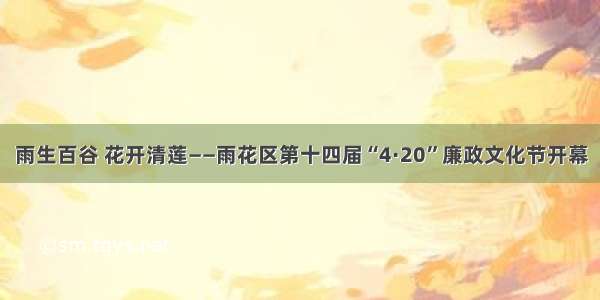 雨生百谷 花开清莲——雨花区第十四届“4·20”廉政文化节开幕