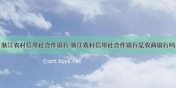 浙江农村信用社合作银行 浙江农村信用社合作银行是农商银行吗