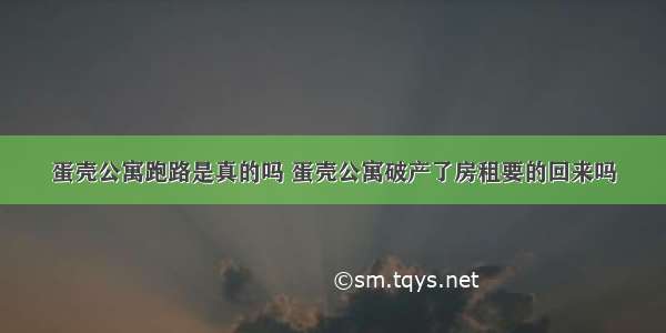 蛋壳公寓跑路是真的吗 蛋壳公寓破产了房租要的回来吗