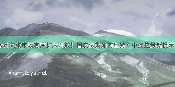 常州文旅市场有序扩大开放！国庆假期如何出游？中疾控最新提示→