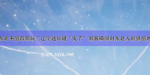 东北不值得游玩？辽宁这区域“火了” 游客瞬间对东北人好感倍增