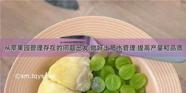 从苹果园管理存在的问题出发 做好土肥水管理 提高产量和品质