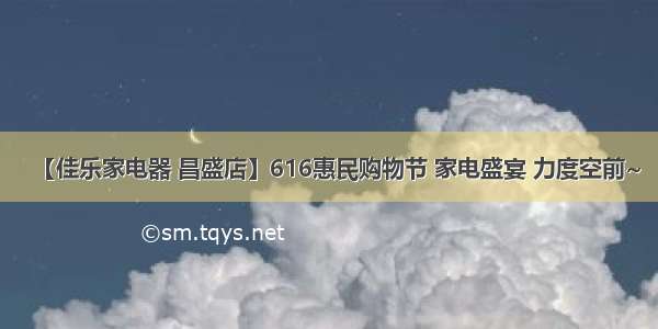 【佳乐家电器 昌盛店】616惠民购物节 家电盛宴 力度空前~