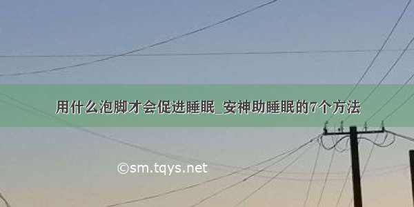 用什么泡脚才会促进睡眠_安神助睡眠的7个方法