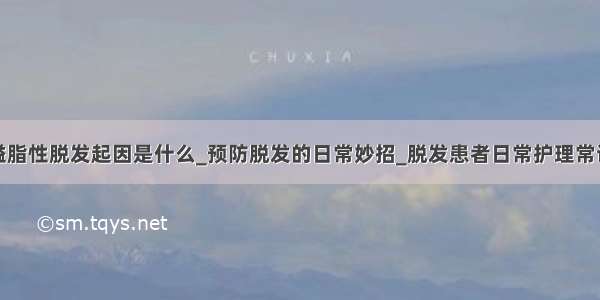 溢脂性脱发起因是什么_预防脱发的日常妙招_脱发患者日常护理常识