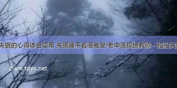 中医治失眠的心得体会实用 失眠睡不着很难受!老中医现场教你一招治失眠!(3篇)