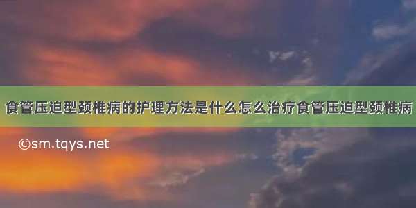 食管压迫型颈椎病的护理方法是什么怎么治疗食管压迫型颈椎病