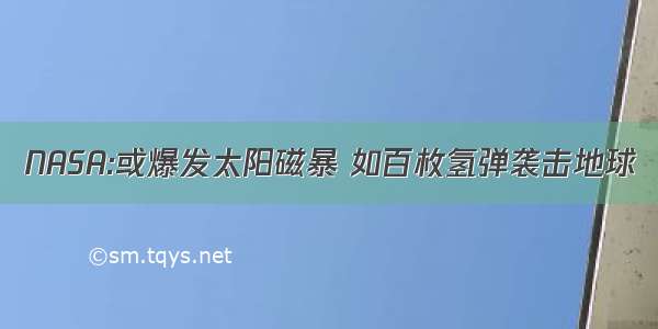 NASA:或爆发太阳磁暴 如百枚氢弹袭击地球