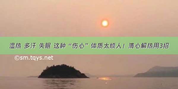 湿热 多汗 失眠 这种“伤心”体质太烦人！清心解热用3招