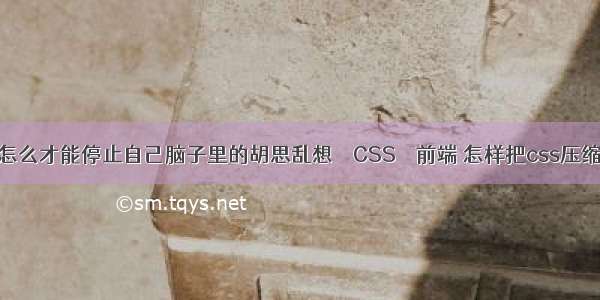 怎么才能停止自己脑子里的胡思乱想 – CSS – 前端 怎样把css压缩