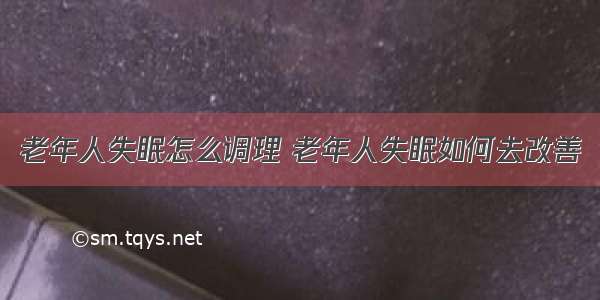 老年人失眠怎么调理 老年人失眠如何去改善