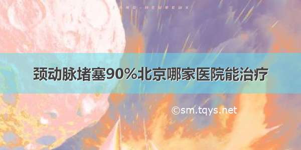 颈动脉堵塞90%北京哪家医院能治疗