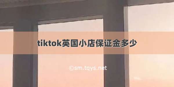 tiktok英国小店保证金多少