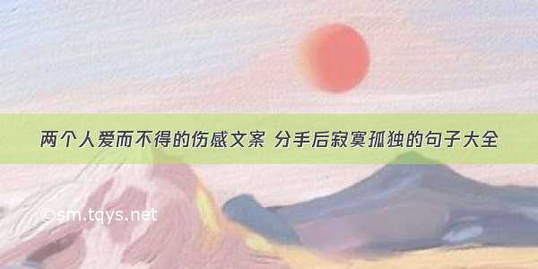 两个人爱而不得的伤感文案 分手后寂寞孤独的句子大全