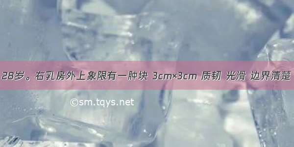 患者 女 28岁。右乳房外上象限有一肿块 3cm×3cm 质韧 光滑 边界清楚 易推动。