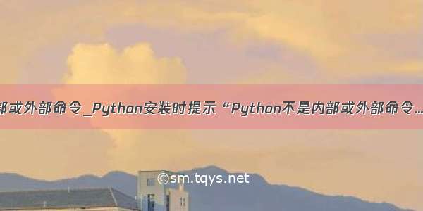 bash 不是内部或外部命令_Python安装时提示“Python不是内部或外部命令...”解决方法...
