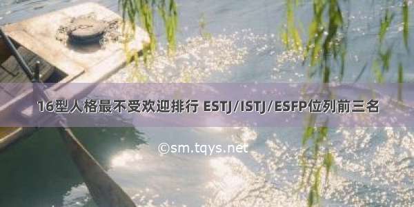 16型人格最不受欢迎排行 ESTJ/ISTJ/ESFP位列前三名