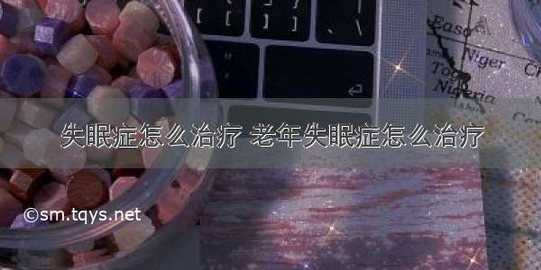 失眠症怎么治疗 老年失眠症怎么治疗