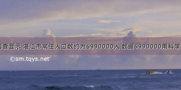 第六次人口普查显示 湛江市常住人口数约为6990000人 数据6990000用科学记数法表示为