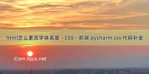 html怎么更改字体高度 – CSS – 前端 pycharm css 代码补全