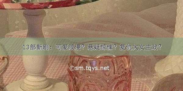 13部新剧：可爱浪漫？悬疑惊悚？复仇大女主戏？