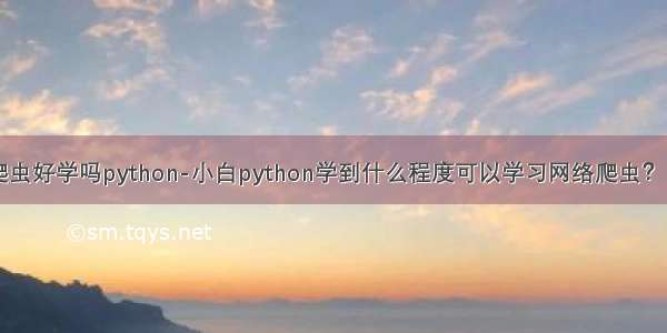 爬虫好学吗python-小白python学到什么程度可以学习网络爬虫？ ？