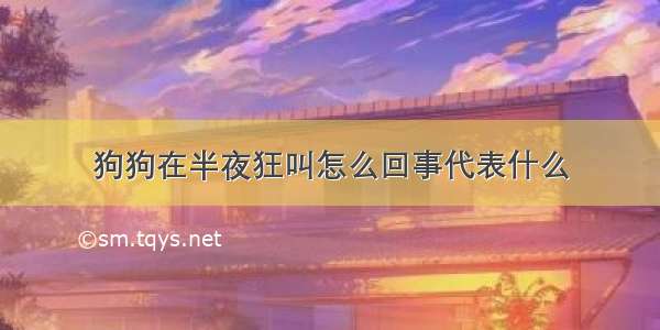 狗狗在半夜狂叫怎么回事代表什么